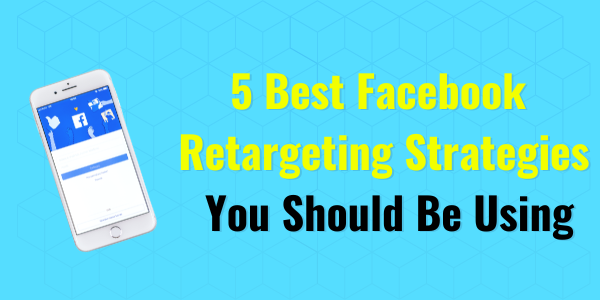 The 5 Best Facebook Ad Retargeting Strategies You Should Be Using